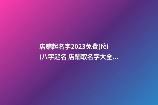 店鋪起名字2023免費(fèi)八字起名 店鋪取名字大全免費(fèi)